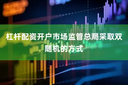 杠桿配資開戶市場監管總局采取雙隨機的方式
