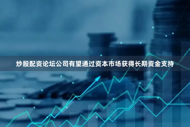 炒股配資論壇公司有望通過資本市場獲得長期資金支持