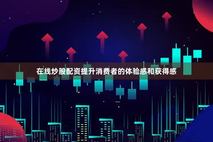 在線炒股配資提升消費者的體驗感和獲得感