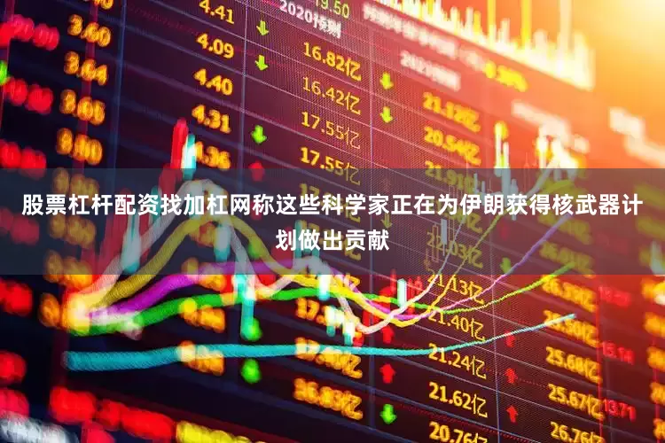 股票杠桿配資找加杠網稱這些科學家正在為伊朗獲得核武器計劃做出貢獻
