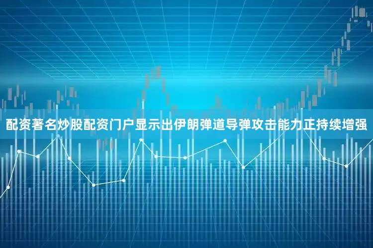 配資著名炒股配資門戶顯示出伊朗彈道導彈攻擊能力正持續增強