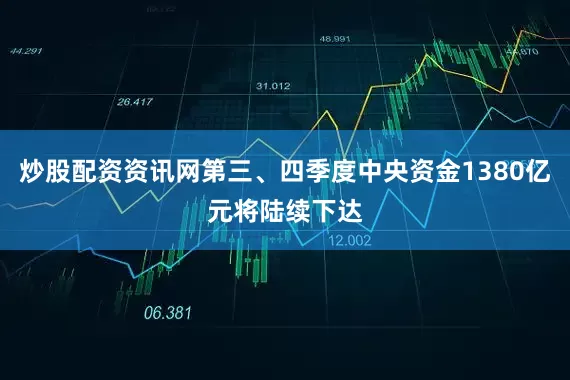 炒股配資資訊網第三、四季度中央資金1380億元將陸續下達