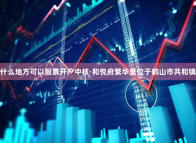 什么地方可以股票開戶中核·和悅府繁華里位于鶴山市共和鎮