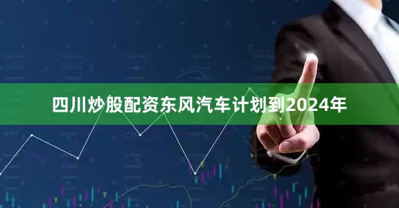 四川炒股配資東風汽車計劃到2024年