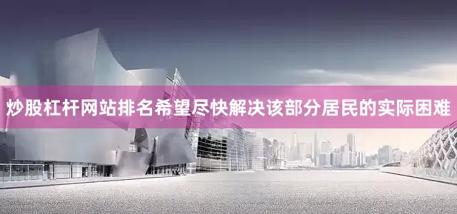 炒股杠桿網站排名希望盡快解決該部分居民的實際困難