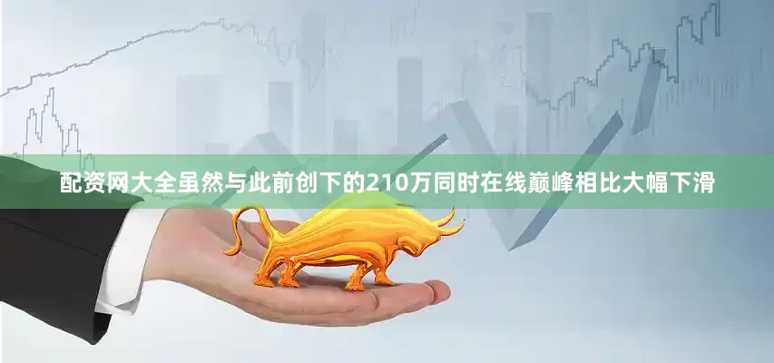 配資網大全雖然與此前創下的210萬同時在線巔峰相比大幅下滑