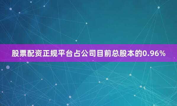 股票配資正規平臺占公司目前總股本的0.96%