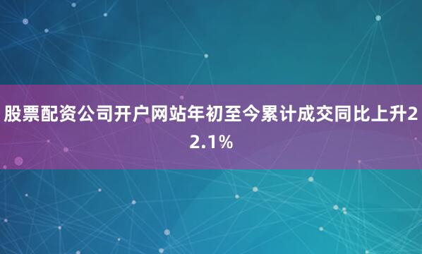 股票配資公司開戶網站年初至今累計成交同比上升22.1%