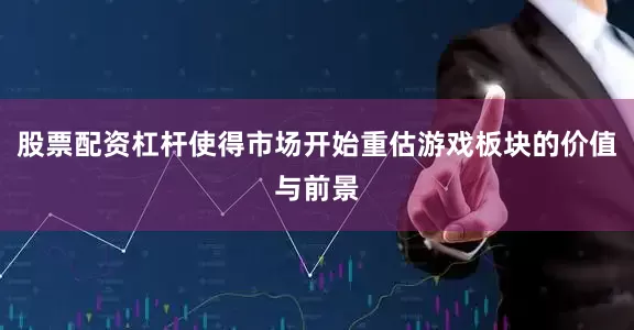 股票配資杠桿使得市場開始重估游戲板塊的價值與前景