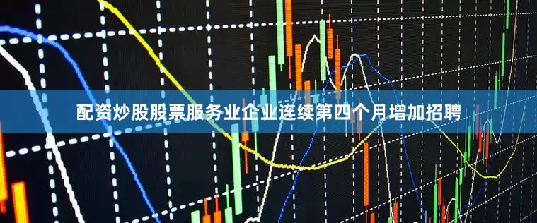 配資炒股股票服務業企業連續第四個月增加招聘