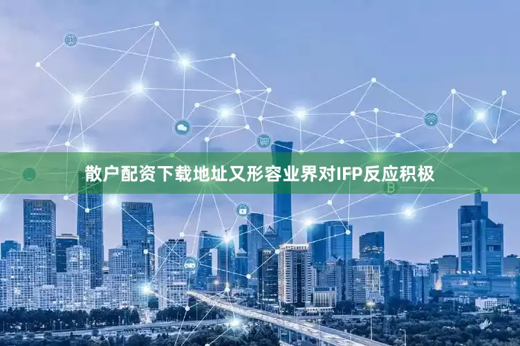 散戶配資下載地址又形容業界對IFP反應積極
