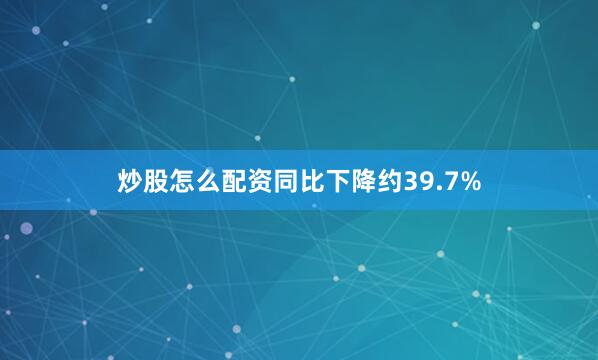 炒股怎么配資同比下降約39.7%