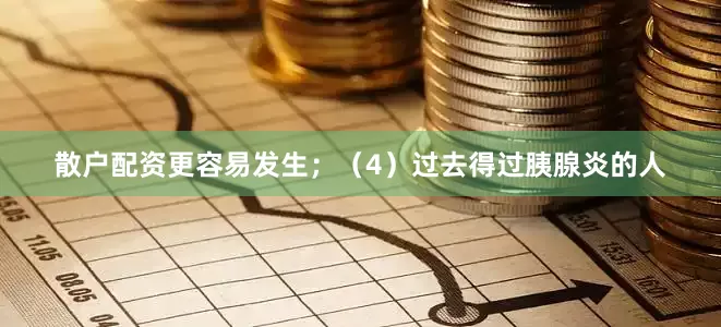 散戶配資更容易發生；（4）過去得過胰腺炎的人